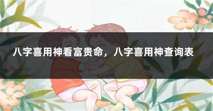 八字喜用神看富贵命，八字喜用神查询表
