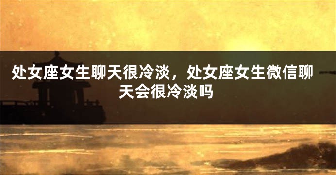 处女座女生聊天很冷淡，处女座女生微信聊天会很冷淡吗