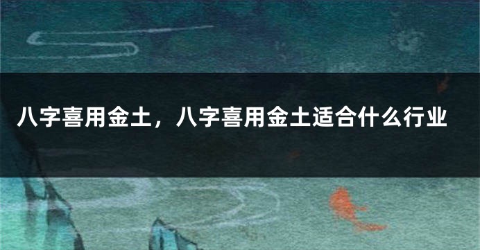 八字喜用金土，八字喜用金土适合什么行业