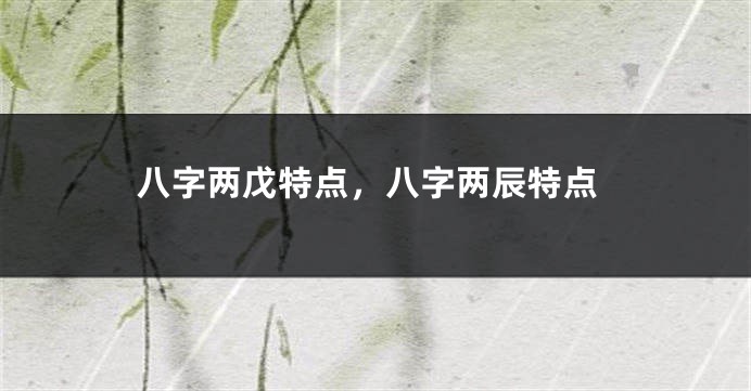 八字两戊特点，八字两辰特点