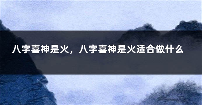 八字喜神是火，八字喜神是火适合做什么