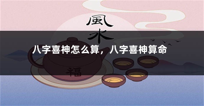 八字喜神怎么算，八字喜神算命