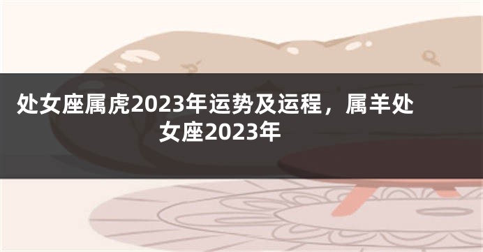 处女座属虎2023年运势及运程，属羊处女座2023年