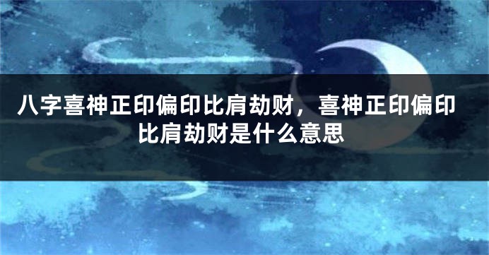 八字喜神正印偏印比肩劫财，喜神正印偏印比肩劫财是什么意思