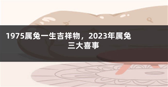 1975属兔一生吉祥物，2023年属兔三大喜事