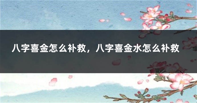 八字喜金怎么补救，八字喜金水怎么补救