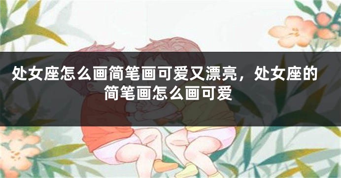 处女座怎么画简笔画可爱又漂亮，处女座的简笔画怎么画可爱