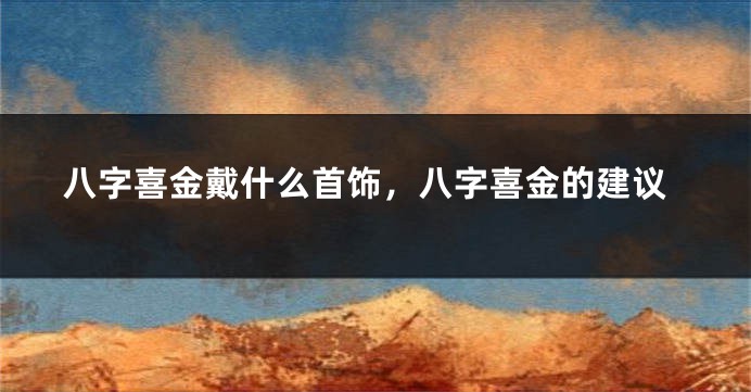 八字喜金戴什么首饰，八字喜金的建议