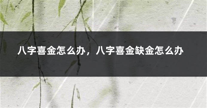 八字喜金怎么办，八字喜金缺金怎么办