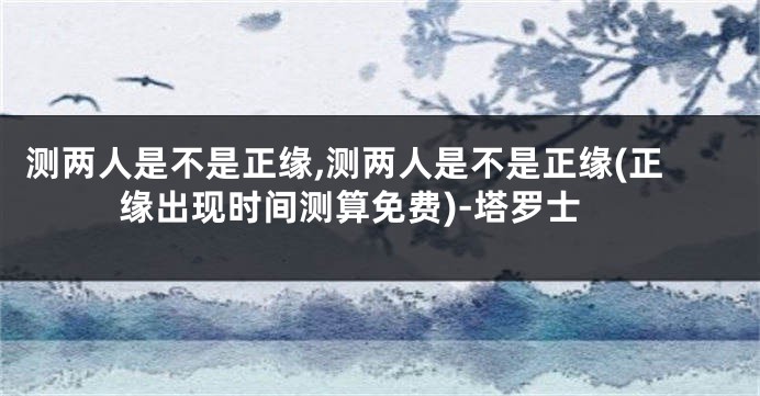 测两人是不是正缘,测两人是不是正缘(正缘出现时间测算免费)-塔罗士