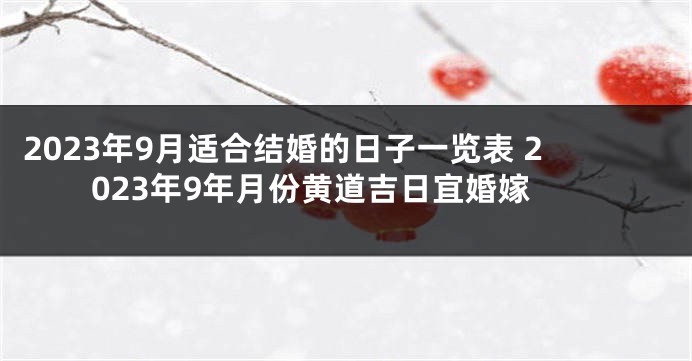 2023年9月适合结婚的日子一览表 2023年9年月份黄道吉日宜婚嫁