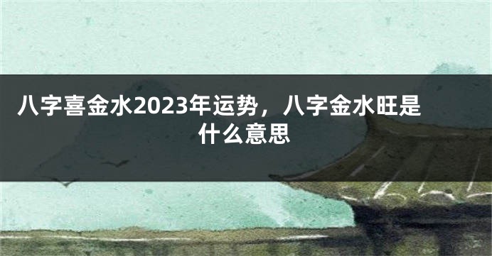 八字喜金水2023年运势，八字金水旺是什么意思