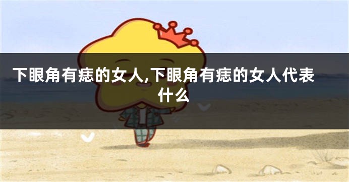 下眼角有痣的女人,下眼角有痣的女人代表什么