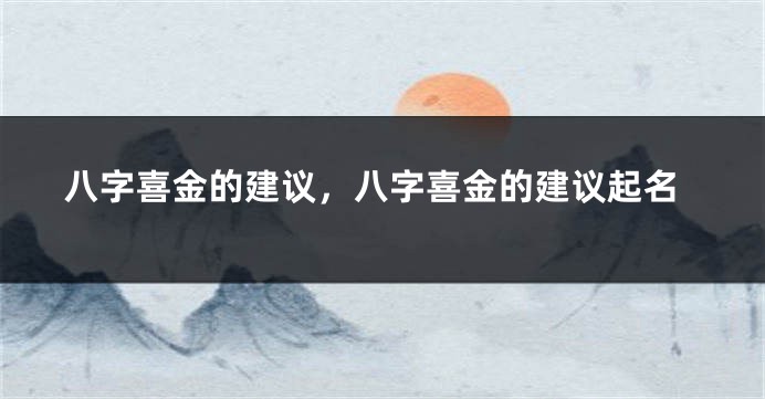 八字喜金的建议，八字喜金的建议起名