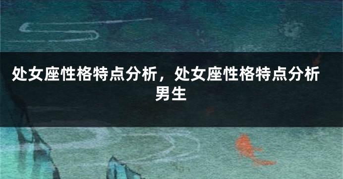 处女座性格特点分析，处女座性格特点分析男生