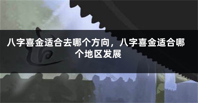八字喜金适合去哪个方向，八字喜金适合哪个地区发展