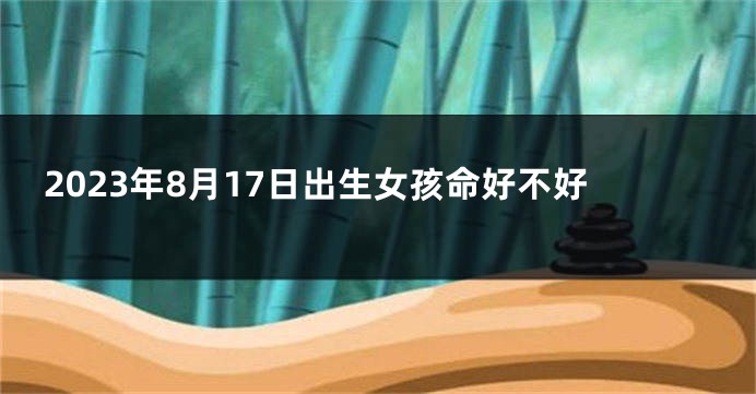 2023年8月17日出生女孩命好不好