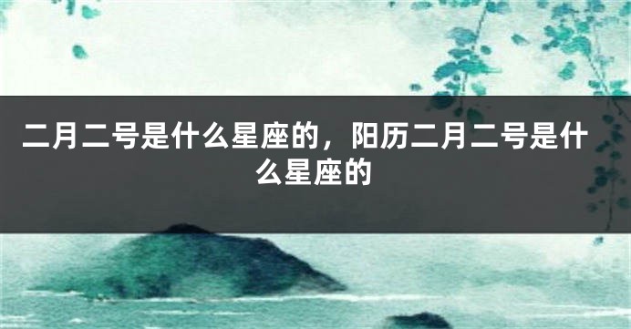 二月二号是什么星座的，阳历二月二号是什么星座的