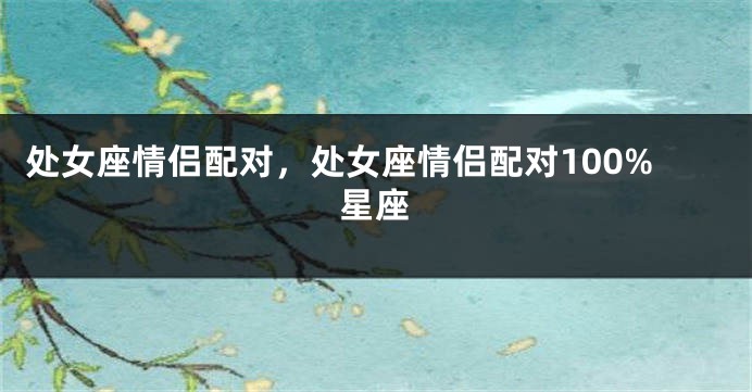 处女座情侣配对，处女座情侣配对100%星座