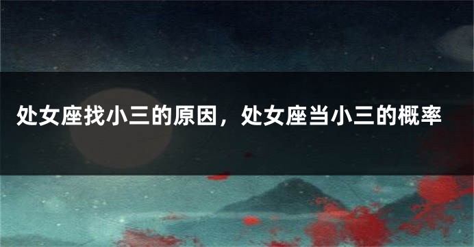 处女座找小三的原因，处女座当小三的概率