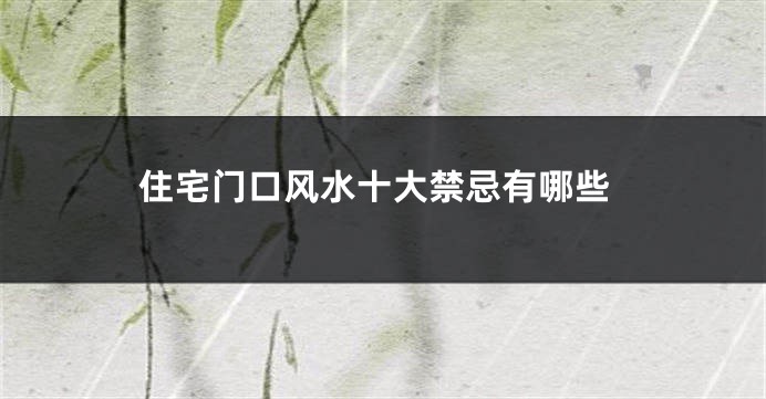 住宅门口风水十大禁忌有哪些