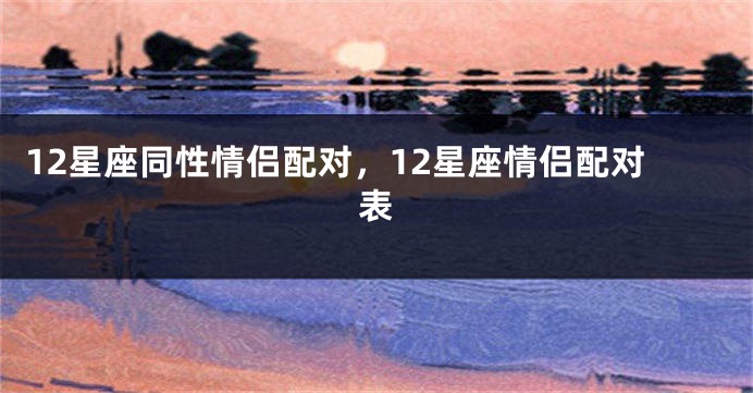 12星座同性情侣配对，12星座情侣配对表