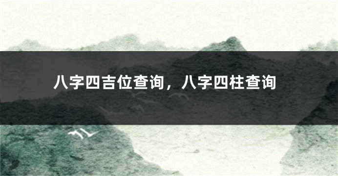 八字四吉位查询，八字四柱查询