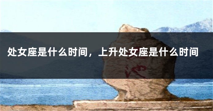 处女座是什么时间，上升处女座是什么时间