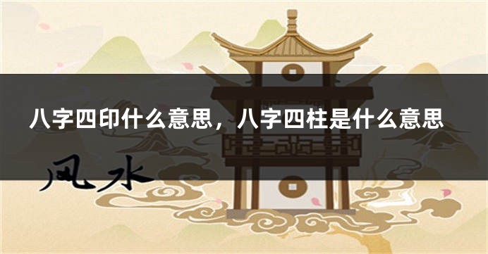 八字四印什么意思，八字四柱是什么意思