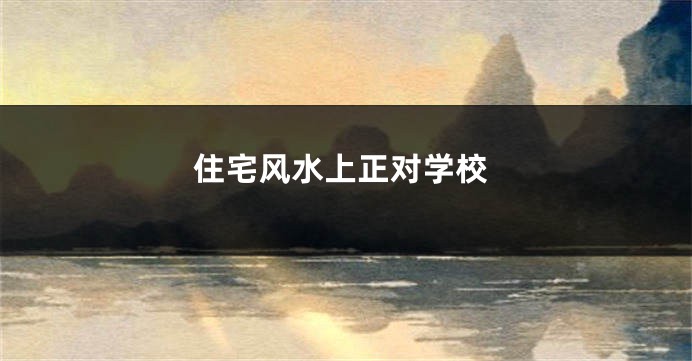 住宅风水上正对学校