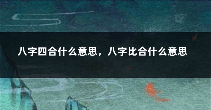 八字四合什么意思，八字比合什么意思