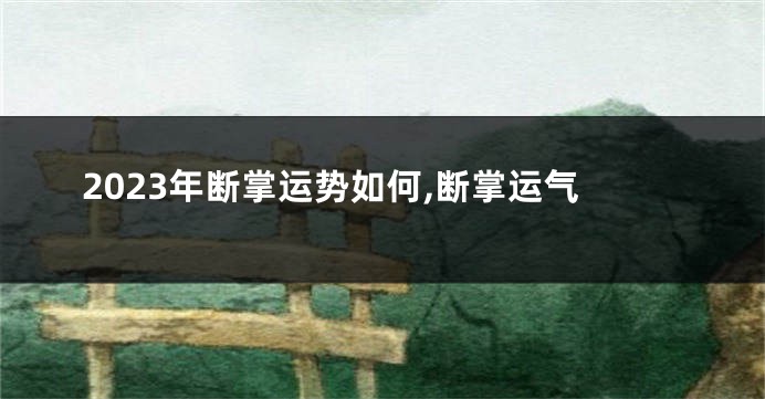 2023年断掌运势如何,断掌运气