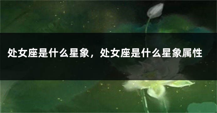 处女座是什么星象，处女座是什么星象属性