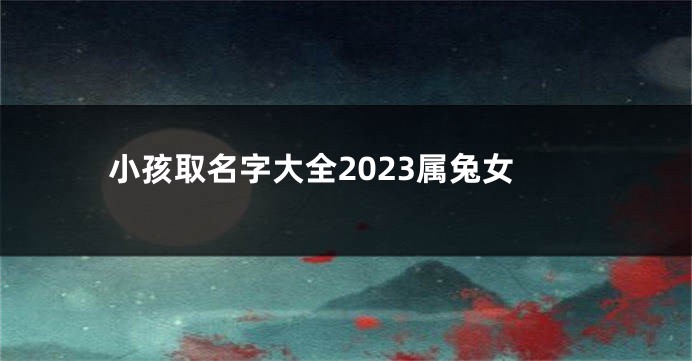 小孩取名字大全2023属兔女