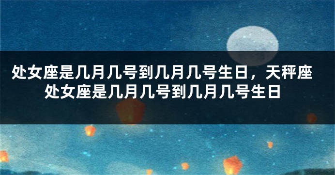 处女座是几月几号到几月几号生日，天秤座处女座是几月几号到几月几号生日