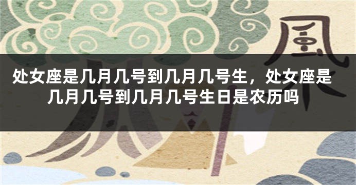 处女座是几月几号到几月几号生，处女座是几月几号到几月几号生日是农历吗