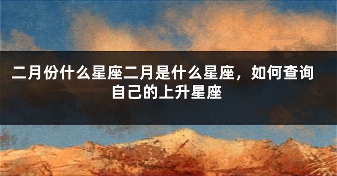二月份什么星座二月是什么星座，如何查询自己的上升星座