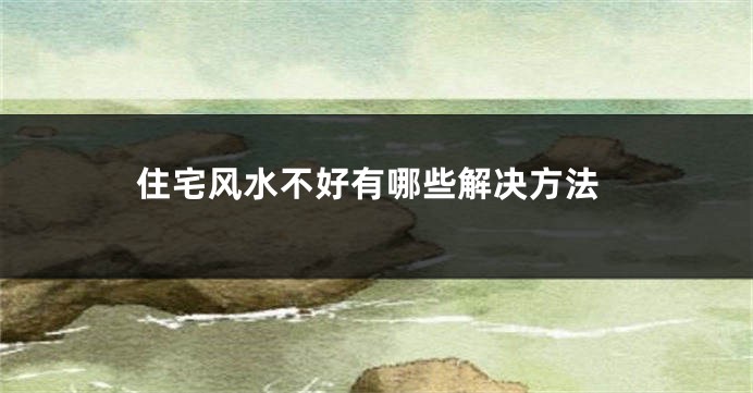 住宅风水不好有哪些解决方法