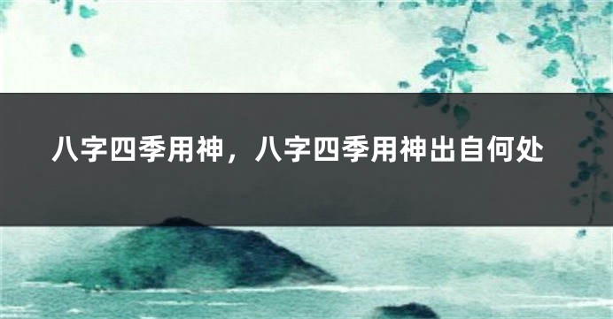 八字四季用神，八字四季用神出自何处