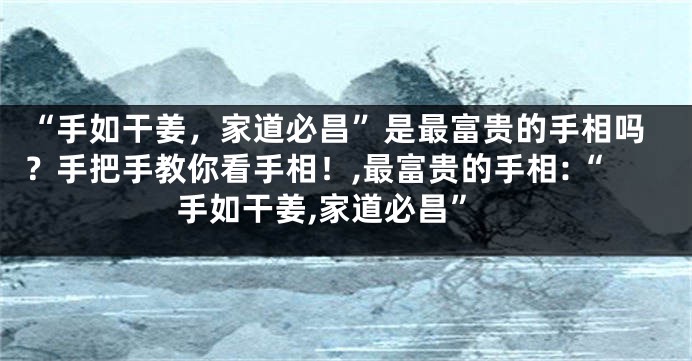 “手如干姜，家道必昌”是最富贵的手相吗？手把手教你看手相！,最富贵的手相:“手如干姜,家道必昌”