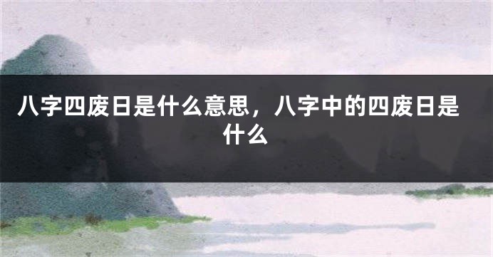 八字四废日是什么意思，八字中的四废日是什么