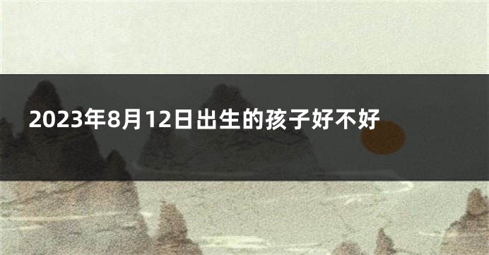 2023年8月12日出生的孩子好不好