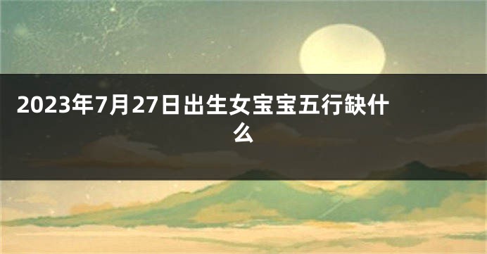 2023年7月27日出生女宝宝五行缺什么