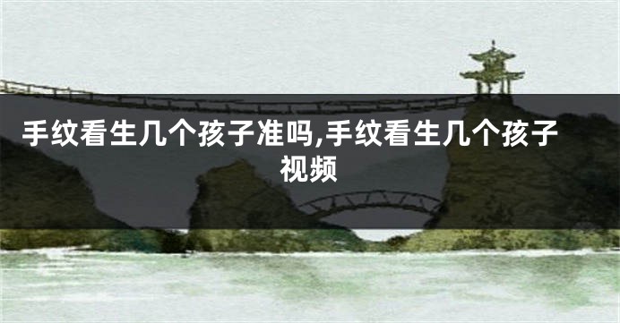 手纹看生几个孩子准吗,手纹看生几个孩子视频