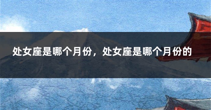 处女座是哪个月份，处女座是哪个月份的