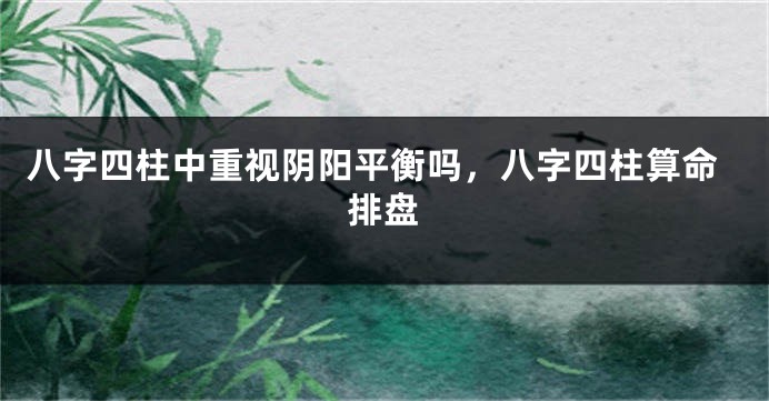 八字四柱中重视阴阳平衡吗，八字四柱算命排盘