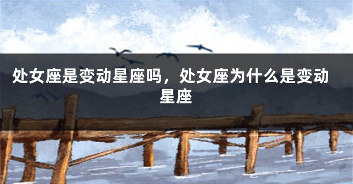 处女座是变动星座吗，处女座为什么是变动星座