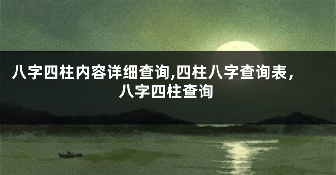 八字四柱内容详细查询,四柱八字查询表，八字四柱查询