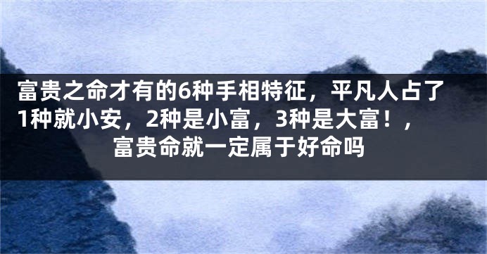 富贵之命才有的6种手相特征，平凡人占了1种就小安，2种是小富，3种是大富！,富贵命就一定属于好命吗