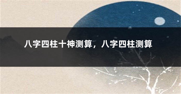 八字四柱十神测算，八字四柱测算